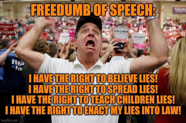 Trump Supporter Triggered | FREEDUMB OF SPEECH: I HAVE THE RIGHT TO BELIEVE LIES!
I HAVE THE RIGHT TO SPREAD LIES!
I HAVE THE RIGHT TO TEACH CHILDREN LIES!
I HAVE THE R | image tagged in trump supporter triggered | made w/ Imgflip meme maker
