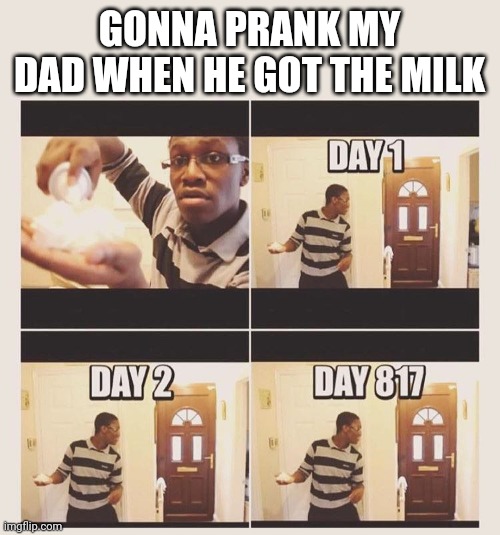 Never came back | GONNA PRANK MY DAD WHEN HE GOT THE MILK | image tagged in gonna prank x when he/she gets home | made w/ Imgflip meme maker