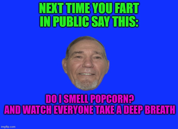 do I smell popcorn? | NEXT TIME YOU FART IN PUBLIC SAY THIS:; DO I SMELL POPCORN?
AND WATCH EVERYONE TAKE A DEEP BREATH | image tagged in lou-joke,popcorn,kewlew | made w/ Imgflip meme maker