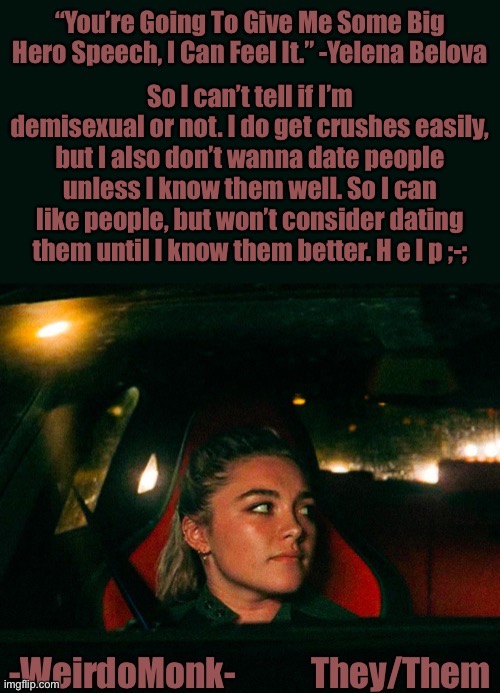 I’m so confused now |  So I can’t tell if I’m demisexual or not. I do get crushes easily, but I also don’t wanna date people unless I know them well. So I can like people, but won’t consider dating them until I know them better. H e l p ;-; | image tagged in monk s yelena quote template | made w/ Imgflip meme maker