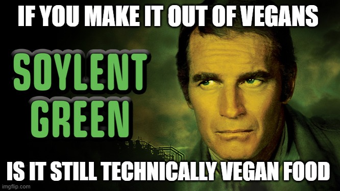 Soylent Green For Vegans,,,, | IF YOU MAKE IT OUT OF VEGANS; IS IT STILL TECHNICALLY VEGAN FOOD | image tagged in soylent green,vegans | made w/ Imgflip meme maker