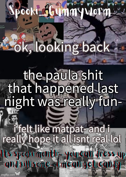 Making theories were fun too | ok, looking back; the paula shit that happened last night was really fun-; i felt like matpat- and i really hope it all isnt real lol | image tagged in gummyworms spooki temp | made w/ Imgflip meme maker