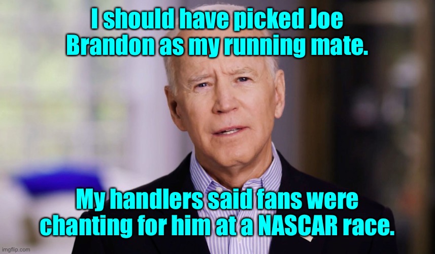 Joe Biden 2020 | I should have picked Joe Brandon as my running mate. My handlers said fans were chanting for him at a NASCAR race. | image tagged in joe biden 2020 | made w/ Imgflip meme maker