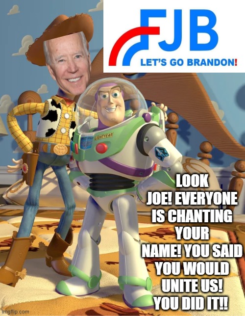 FJB, Let's Go Brandon!!!!! |  LOOK JOE! EVERYONE IS CHANTING YOUR NAME! YOU SAID YOU WOULD UNITE US! YOU DID IT!! | image tagged in morons,idiots,biden,stupid people,stupid liberals | made w/ Imgflip meme maker