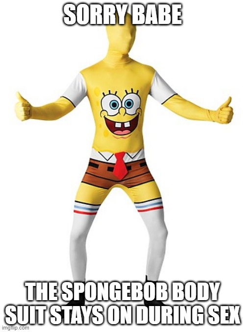 SORRY BABE; THE SPONGEBOB BODY SUIT STAYS ON DURING SEX | made w/ Imgflip meme maker
