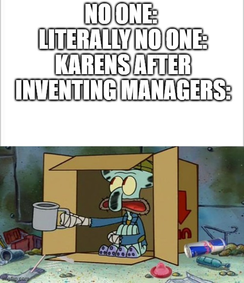 Time to take revenge, Karens! | NO ONE: 
LITERALLY NO ONE:
KARENS AFTER INVENTING MANAGERS: | image tagged in white background,squidward poor | made w/ Imgflip meme maker