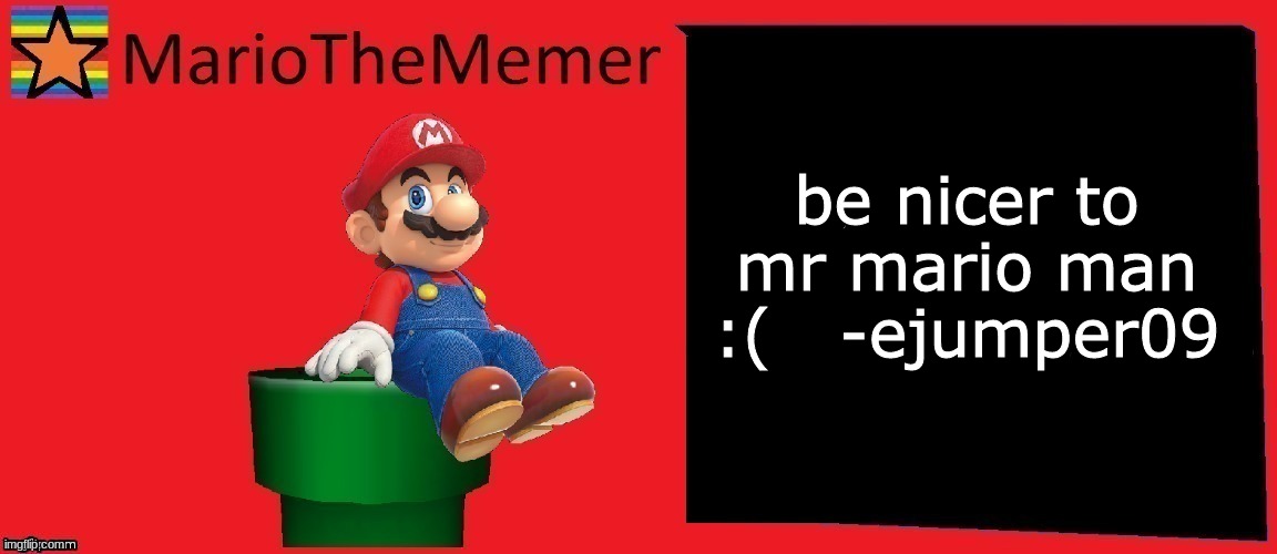 stop being mean to him :( | be nicer to mr mario man :(   -ejumper09 | image tagged in mariothememer announcement template v1,mario the memer,i simp for mariothememer | made w/ Imgflip meme maker