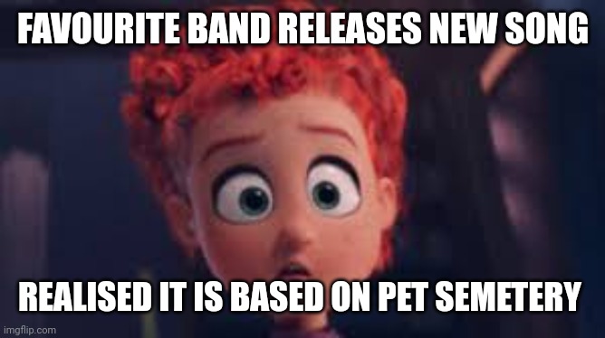 Well... | FAVOURITE BAND RELEASES NEW SONG; REALISED IT IS BASED ON PET SEMETERY | image tagged in me after watching a horror movie | made w/ Imgflip meme maker