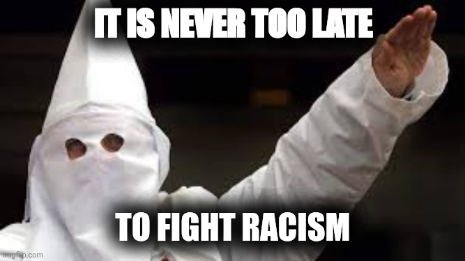 The "Racism doesn't exist" racist | IT IS NEVER TOO LATE; TO FIGHT RACISM | image tagged in the racism doesn't exist racist,fight against racism,racism,fight,kkk | made w/ Imgflip meme maker