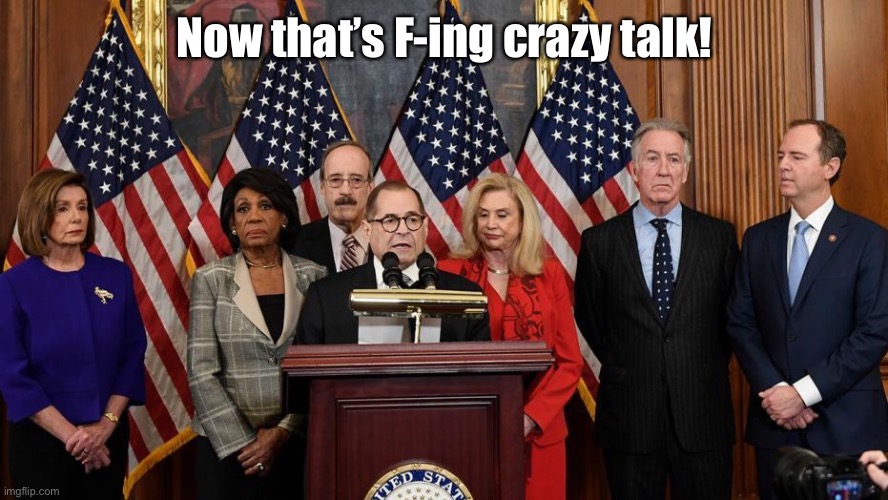 House Democrats | Now that’s F-ing crazy talk! | image tagged in house democrats | made w/ Imgflip meme maker