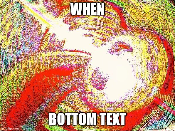 Deep fried hell | WHEN; BOTTOM TEXT | image tagged in deep fried hell | made w/ Imgflip meme maker