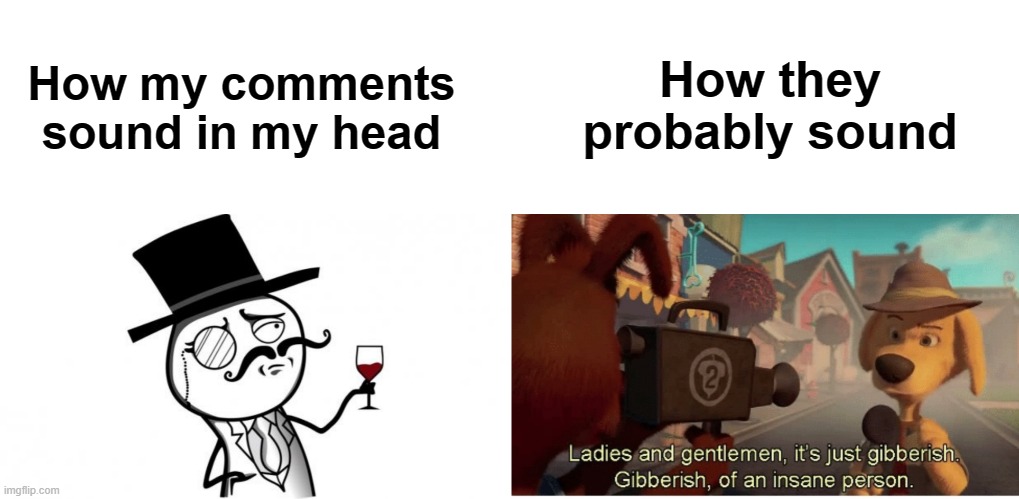 Apologies if my comments have ever sounded passive aggressive (probably wasn't on purpose) | How they probably sound; How my comments sound in my head | image tagged in gentleman,ladies and gentlemen its just gibberish | made w/ Imgflip meme maker