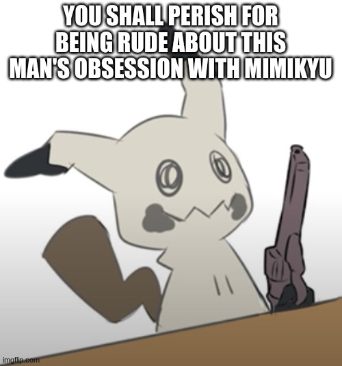 Mimikyu with a gun | YOU SHALL PERISH FOR BEING RUDE ABOUT THIS MAN'S OBSESSION WITH MIMIKYU | image tagged in mimikyu with a gun | made w/ Imgflip meme maker