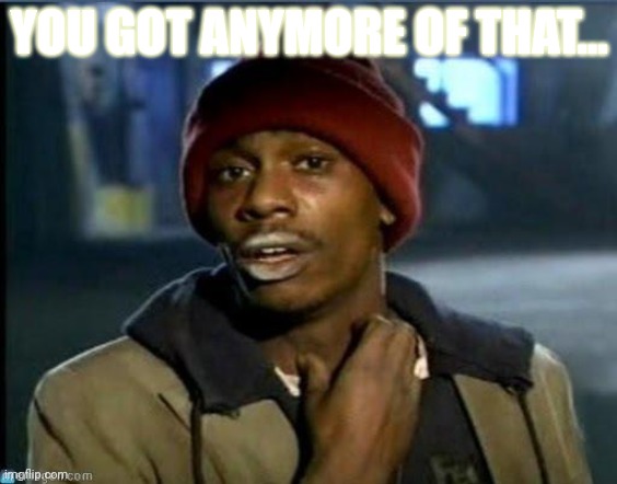 you got anymore | YOU GOT ANYMORE OF THAT... | image tagged in you got anymore | made w/ Imgflip meme maker