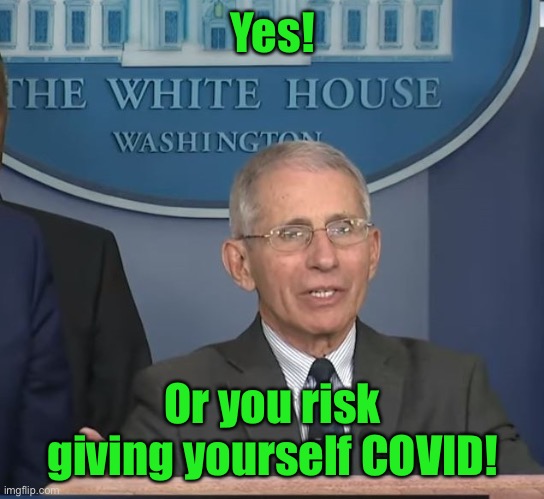 Dr Fauci | Yes! Or you risk giving yourself COVID! | image tagged in dr fauci | made w/ Imgflip meme maker