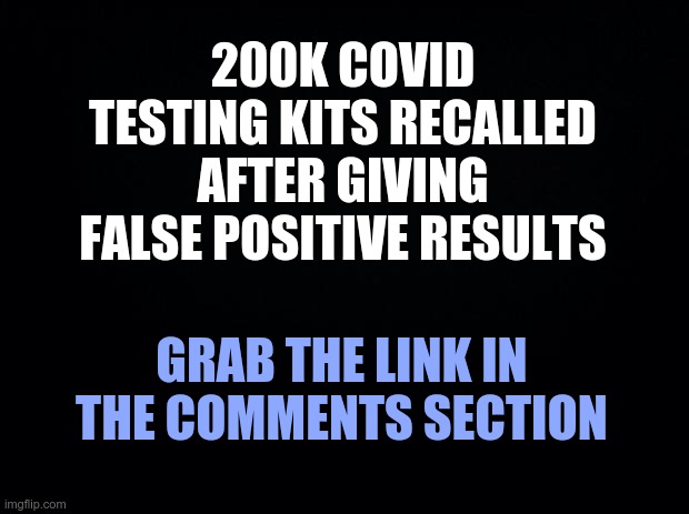 200K COVID Testing Kits Recalled After Giving False Positive Results | 200K COVID TESTING KITS RECALLED AFTER GIVING FALSE POSITIVE RESULTS; GRAB THE LINK IN THE COMMENTS SECTION | image tagged in fake,covid vaccine,big pharma,covid-19 | made w/ Imgflip meme maker