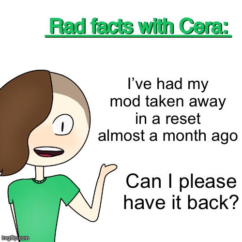 Rad facts with Cera | I’ve had my mod taken away in a reset almost a month ago; Can I please have it back? | image tagged in rad facts with cera | made w/ Imgflip meme maker