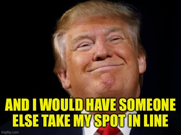 Trump smug | AND I WOULD HAVE SOMEONE ELSE TAKE MY SPOT IN LINE | image tagged in trump smug | made w/ Imgflip meme maker