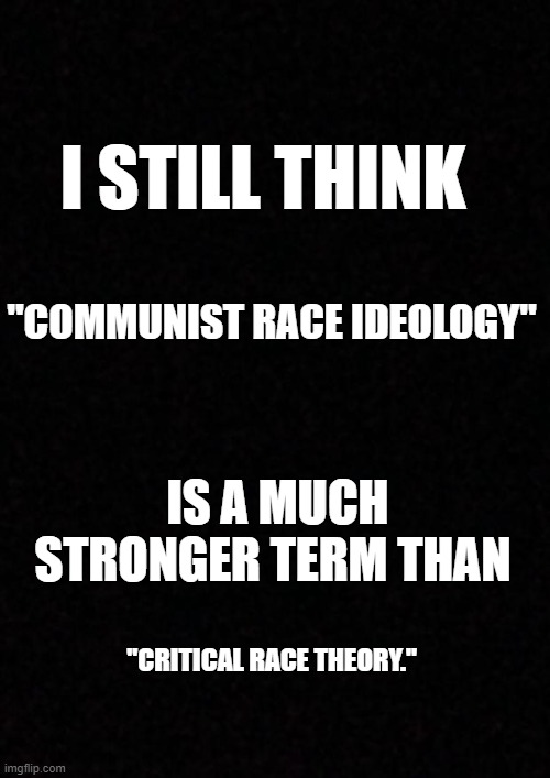 Blank  | I STILL THINK; "COMMUNIST RACE IDEOLOGY"; IS A MUCH STRONGER TERM THAN; "CRITICAL RACE THEORY." | image tagged in blank,memes | made w/ Imgflip meme maker