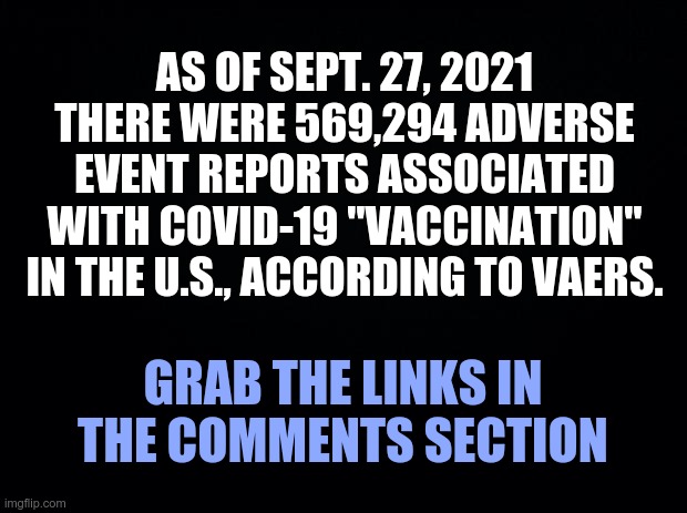 Adverse event reports associated with COVID-19 mRNA jabs | AS OF SEPT. 27, 2021 THERE WERE 569,294 ADVERSE EVENT REPORTS ASSOCIATED WITH COVID-19 "VACCINATION" IN THE U.S., ACCORDING TO VAERS. GRAB THE LINKS IN THE COMMENTS SECTION | image tagged in vaers,covid vaccine,it's all a big money making sham,take the shot and you get the clot | made w/ Imgflip meme maker