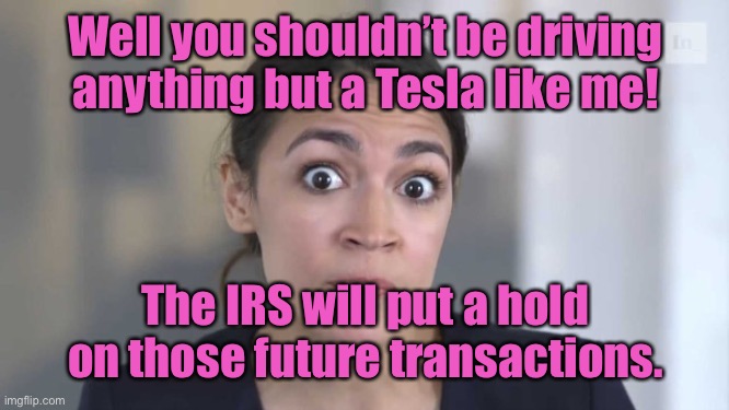 Crazy Alexandria Ocasio-Cortez | Well you shouldn’t be driving anything but a Tesla like me! The IRS will put a hold on those future transactions. | image tagged in crazy alexandria ocasio-cortez | made w/ Imgflip meme maker