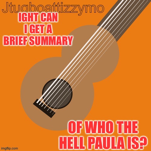 I think I was here I just wasn’t active in msmg | IGHT CAN I GET A BRIEF SUMMARY; OF WHO THE HELL PAULA IS? | image tagged in jtugboattizzymo announcement temp | made w/ Imgflip meme maker