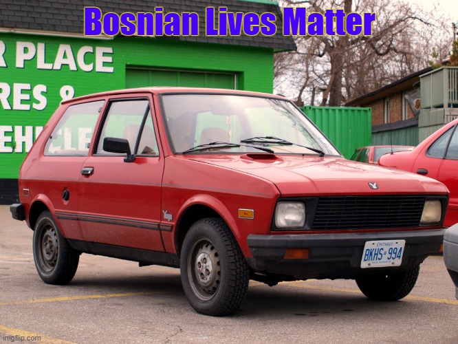 yugo | Bosnian Lives Matter | image tagged in yugo,slavic lives matter,bosnian lives matter | made w/ Imgflip meme maker