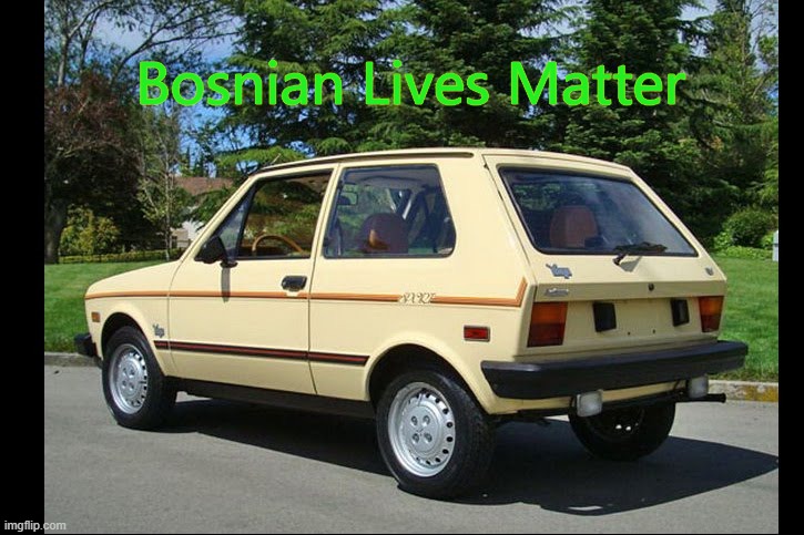 Yugo | Bosnian Lives Matter | image tagged in yugo | made w/ Imgflip meme maker