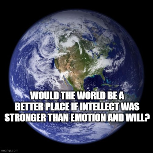 earth | WOULD THE WORLD BE A BETTER PLACE IF INTELLECT WAS STRONGER THAN EMOTION AND WILL? | image tagged in earth | made w/ Imgflip meme maker