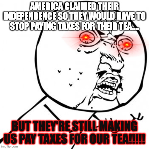 WHYYYY! | AMERICA CLAIMED THEIR INDEPENDENCE SO THEY WOULD HAVE TO STOP PAYING TAXES FOR THEIR TEA.... BUT THEY'RE STILL MAKING US PAY TAXES FOR OUR TEA!!!!! | image tagged in frustration | made w/ Imgflip meme maker