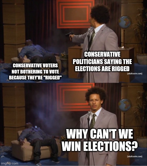 Keep it up, chumps | CONSERVATIVE POLITICIANS SAYING THE ELECTIONS ARE RIGGED; CONSERVATIVE VOTERS NOT BOTHERING TO VOTE BECAUSE THEY'RE "RIGGED"; WHY CAN'T WE WIN ELECTIONS? | image tagged in memes,who killed hannibal,scumbag republicans,idiots,sore loser | made w/ Imgflip meme maker