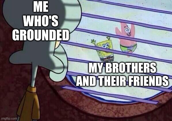 Squidward window | ME WHO'S GROUNDED; MY BROTHERS AND THEIR FRIENDS | image tagged in squidward window | made w/ Imgflip meme maker