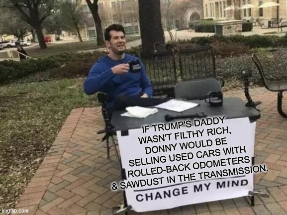 Don the Con | IF TRUMP'S DADDY
WASN'T FILTHY RICH,
DONNY WOULD BE
SELLING USED CARS WITH
ROLLED-BACK ODOMETERS
& SAWDUST IN THE TRANSMISSION. | made w/ Imgflip meme maker