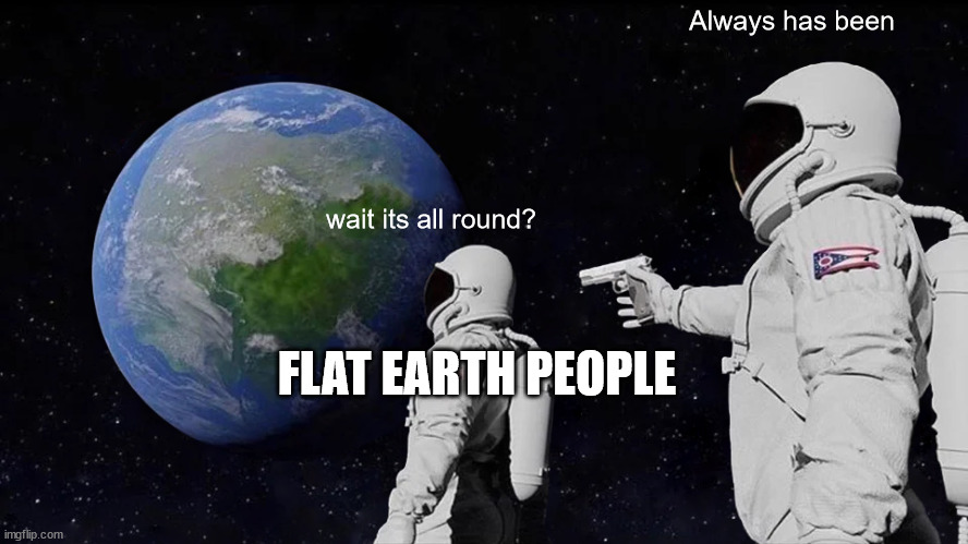 Earth has always been a sphere, never flat. | Always has been; wait its all round? FLAT EARTH PEOPLE | image tagged in memes,always has been | made w/ Imgflip meme maker