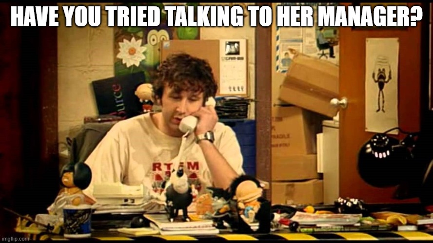 HAVE YOU TRIED TALKING TO HER MANAGER? | image tagged in have you tried turning it off and on again | made w/ Imgflip meme maker