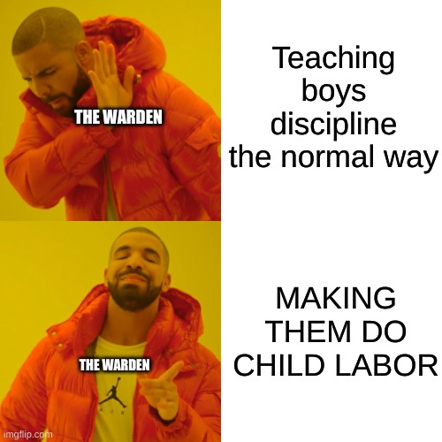 the oldest meme i've ever made on this acc, i never even submitted it b4 | Teaching boys discipline the normal way; THE WARDEN; MAKING THEM DO CHILD LABOR; THE WARDEN | image tagged in memes,drake hotline bling | made w/ Imgflip meme maker