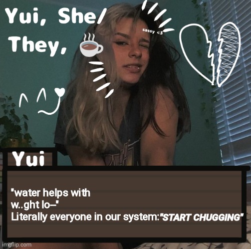 /cj | "water helps with w..ght lo--"
Literally everyone in our system:; "START CHUGGING" | image tagged in yui | made w/ Imgflip meme maker