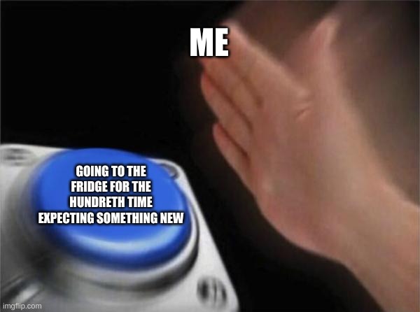 Blank Nut Button | ME; GOING TO THE FRIDGE FOR THE HUNDRETH TIME EXPECTING SOMETHING NEW | image tagged in memes,blank nut button | made w/ Imgflip meme maker