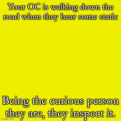 Is your character able to take the guilt in claiming a life, a friend's life in particular? | Your OC is walking down the road when they hear some static; Being the curious person they are, they inspect it. | image tagged in yellow means fighting an old friend | made w/ Imgflip meme maker