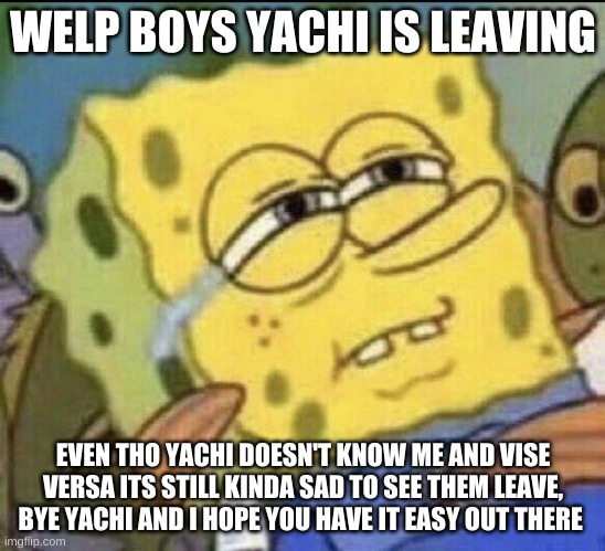today is not a fine day | WELP BOYS YACHI IS LEAVING; EVEN THO YACHI DOESN'T KNOW ME AND VISE VERSA ITS STILL KINDA SAD TO SEE THEM LEAVE, BYE YACHI AND I HOPE YOU HAVE IT EASY OUT THERE | image tagged in spongebob sad | made w/ Imgflip meme maker