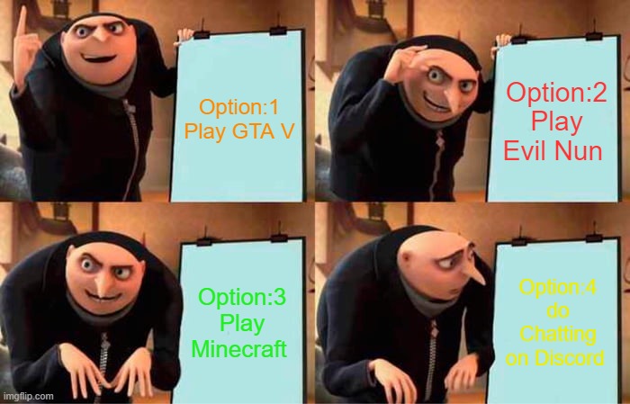 Choose 1 Option :) | Option:1
Play GTA V; Option:2
Play Evil Nun; Option:3
Play Minecraft; Option:4
do Chatting on Discord | image tagged in memes,gru's plan | made w/ Imgflip meme maker