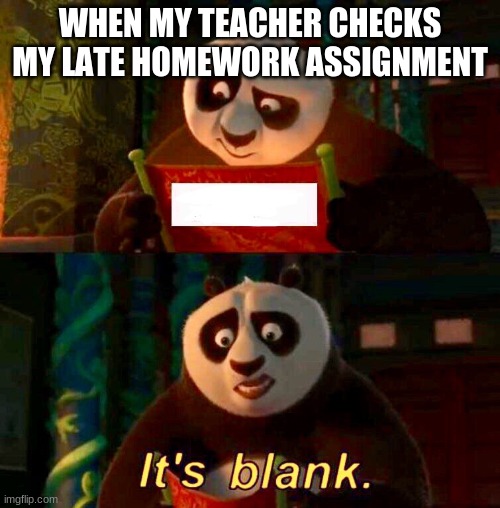 This ever happen to anyone? | WHEN MY TEACHER CHECKS MY LATE HOMEWORK ASSIGNMENT | image tagged in kung fu panda it s blank | made w/ Imgflip meme maker