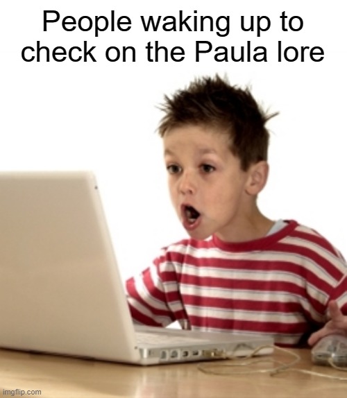 WHAT HAPPENED | People waking up to check on the Paula lore | image tagged in paula | made w/ Imgflip meme maker