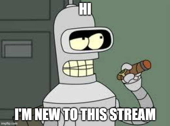 Bender | HI; I'M NEW TO THIS STREAM | image tagged in bender | made w/ Imgflip meme maker