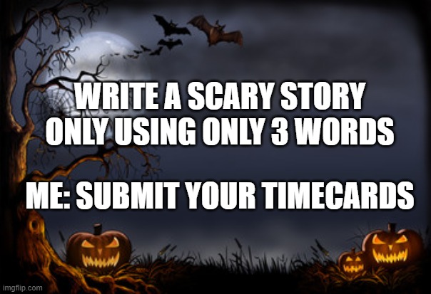 scary story | WRITE A SCARY STORY ONLY USING ONLY 3 WORDS; ME: SUBMIT YOUR TIMECARDS | image tagged in halloween,timesheet reminder | made w/ Imgflip meme maker