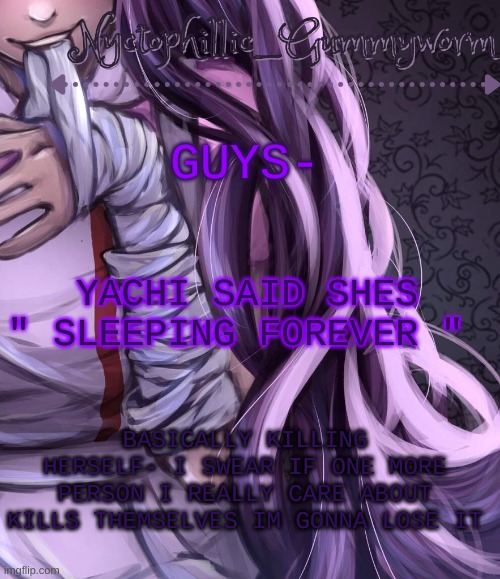 *sings little shop of horrors in a somber tone* | GUYS-; YACHI SAID SHES " SLEEPING FOREVER "; BASICALLY KILLING HERSELF- I SWEAR IF ONE MORE PERSON I REALLY CARE ABOUT KILLS THEMSELVES IM GONNA LOSE IT | image tagged in i have a problem lmao | made w/ Imgflip meme maker