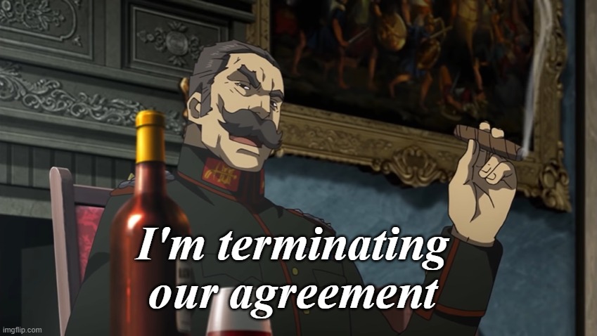 I'm terminating our agreement | image tagged in i'm terminating our agreement | made w/ Imgflip meme maker