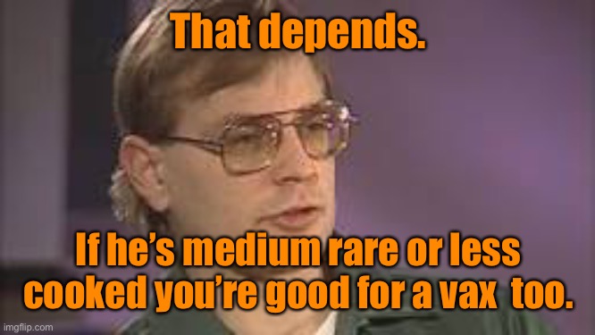 Dahmer | That depends. If he’s medium rare or less cooked you’re good for a vax  too. | image tagged in dahmer | made w/ Imgflip meme maker