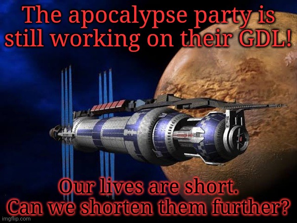 GDL | The apocalypse party is still working on their GDL! Our lives are short. Can we shorten them further? | image tagged in gdl | made w/ Imgflip meme maker