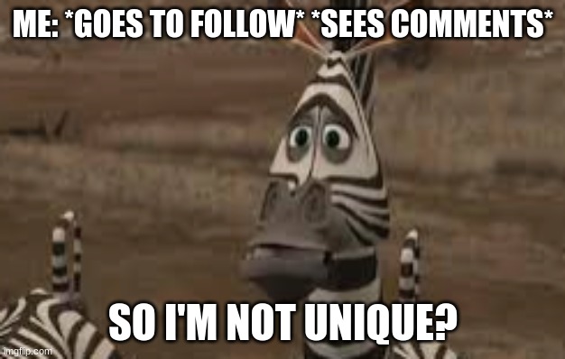 ME: *GOES TO FOLLOW* *SEES COMMENTS* SO I'M NOT UNIQUE? | made w/ Imgflip meme maker